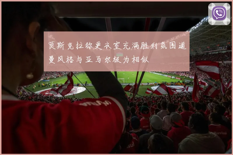 莫斯克拉称更衣室充满胜利氛围道曼风格与亚马尔极为相似