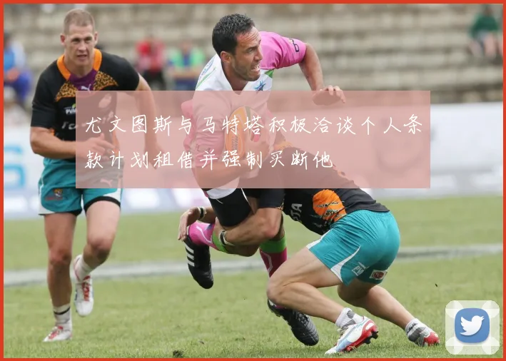尤文图斯与马特塔积极洽谈个人条款计划租借并强制买断他