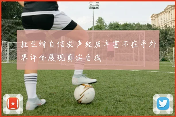 杜兰特自信发声经历丰富不在乎外界评价展现真实自我