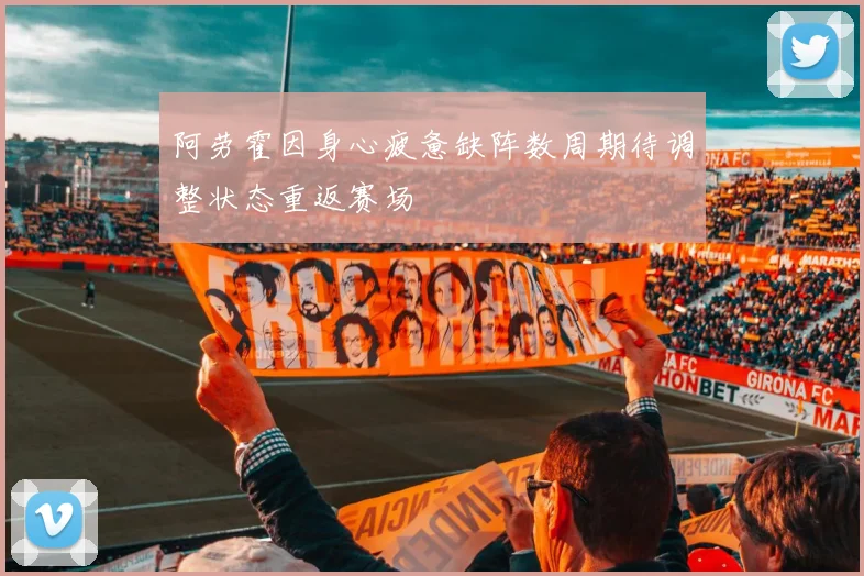 阿劳霍因身心疲惫缺阵数周期待调整状态重返赛场