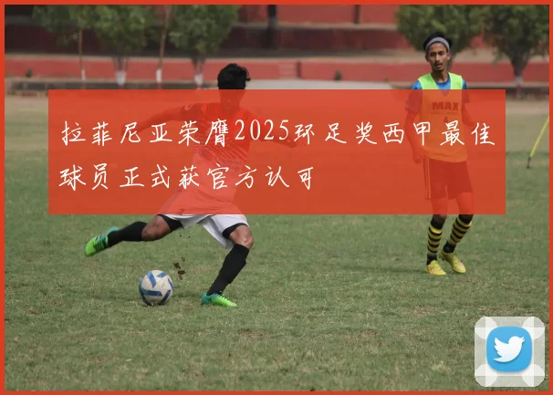 拉菲尼亚荣膺2025环足奖西甲最佳球员正式获官方认可