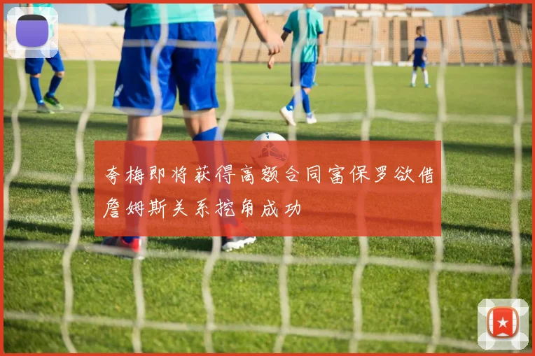 夸梅即将获得高额合同富保罗欲借詹姆斯关系挖角成功