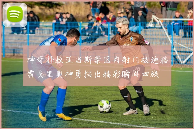 神奇扑救亚当斯禁区内射门被迪格雷戈里奥神勇挡出精彩瞬间回顾