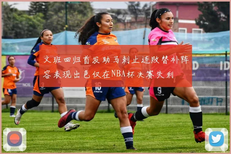 文班回归首发助马刺止连败替补阵容表现出色仅在NBA杯决赛失利