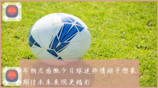 布朗尼感慨今日球迷热情超乎想象期待未来表现更精彩