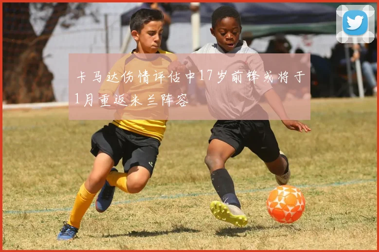 卡马达伤情评估中17岁前锋或将于1月重返米兰阵容